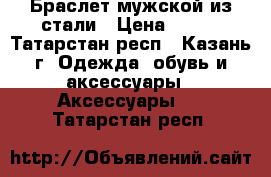 Браслет мужской из стали › Цена ­ 499 - Татарстан респ., Казань г. Одежда, обувь и аксессуары » Аксессуары   . Татарстан респ.